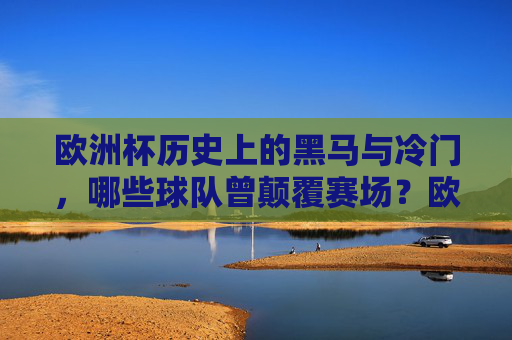 欧洲杯历史上的黑马与冷门，哪些球队曾颠覆赛场？欧洲杯黑马与冷门，颠覆赛场的球队