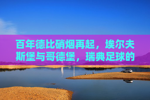 百年德比硝烟再起，埃尔夫斯堡与哥德堡，瑞典足球的城市之战