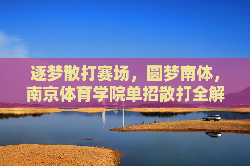 逐梦散打赛场，圆梦南体，南京体育学院单招散打全解析，南京体育学院散打单招全解析，逐梦赛场，圆梦南体