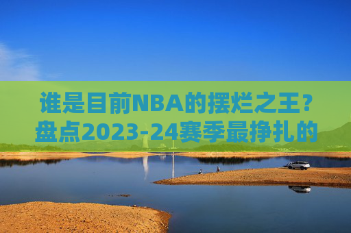 谁是目前NBA的摆烂之王？盘点2023-24赛季最挣扎的球队，2023-24赛季NBA摆烂之王，最挣扎球队盘点