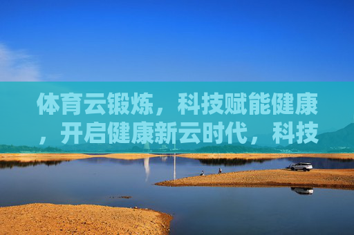 体育云锻炼，科技赋能健康，开启健康新云时代，科技赋能云锻炼，开启健康新云时代