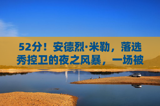 52分！安德烈·米勒，落选秀控卫的夜之风暴，一场被低估的生涯巅峰，落选秀控卫52分，安德烈·米勒被低估的生涯巅峰夜