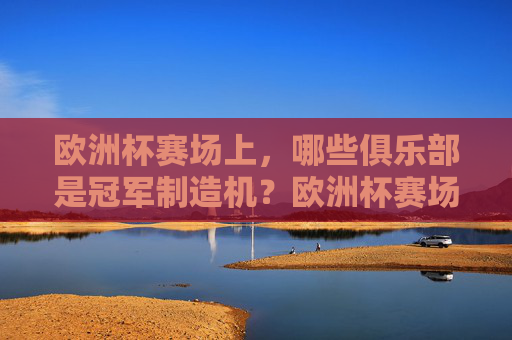 欧洲杯赛场上,哪些俱乐部是冠军制造机?欧洲杯赛场,哪些俱乐部是冠军制造机? 欧洲杯赛场上,哪些俱乐部是冠军制造机?欧洲杯赛场,哪些俱乐部是冠军制造机?