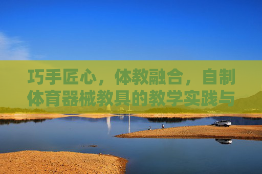 巧手匠心,体教融合,自制体育器械教具的教学实践与价值,巧手匠心·体教融合,自制体育器械教具的教学实践与价值 巧手匠心,体教融合,自制体育器械教具的教学实践与价值,巧手匠心·体教融合,自制体育器械教具的教学实践与价值