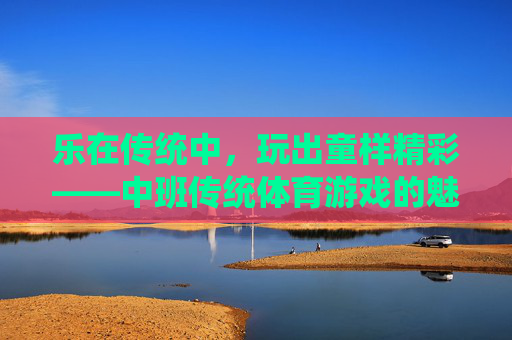 乐在传统中,玩出童样精彩——中班传统体育游戏的魅力探索,乐在传统,玩出童样精彩——中班传统体育游戏的魅力 乐在传统中,玩出童样精彩——中班传统体育游戏的魅力探索,乐在传统,玩出童样精彩——中班传统体育游戏的魅力