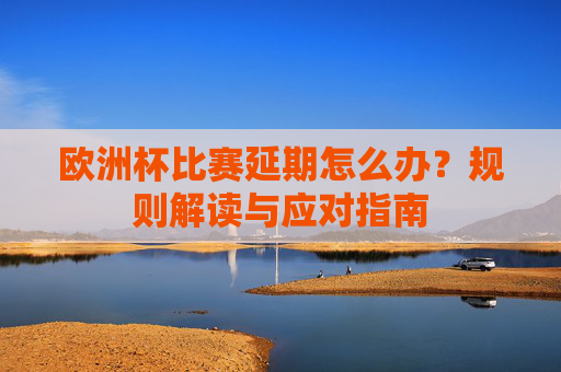 欧洲杯比赛延期怎么办?规则解读与应对指南 欧洲杯比赛延期怎么办?规则解读与应对指南