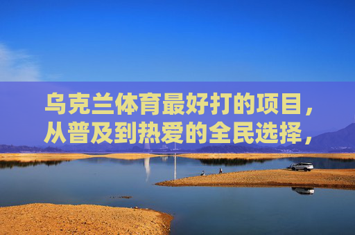 乌克兰体育最好打的项目,从普及到热爱的全民选择,乌克兰全民体育项目,从普及到热爱的最好选择 乌克兰体育最好打的项目,从普及到热爱的全民选择,乌克兰全民体育项目,从普及到热爱的最好选择