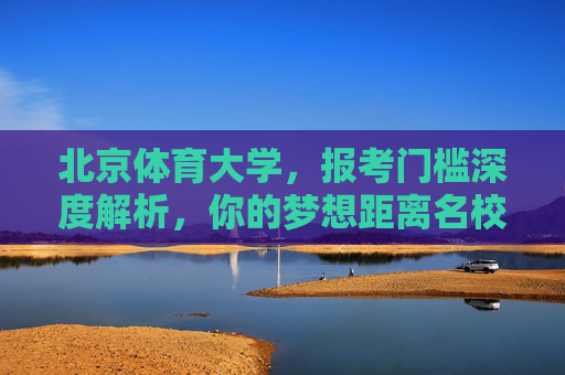 北京体育大学,报考门槛深度解析,你的梦想距离名校有多远?北京体育大学报考门槛深度解析,你的梦想距离名校有多远? 北京体育大学,报考门槛深度解析,你的梦想距离名校有多远?北京体育大学报考门槛深度解析,你的梦想距离名校有多远?