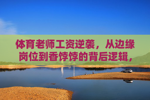 体育老师工资逆袭，从边缘岗位到香饽饽的背后逻辑，体育老师工资逆袭，从边缘到香饽饽的背后逻辑