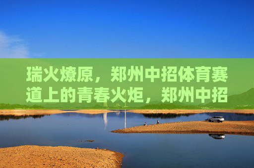 瑞火燎原，郑州中招体育赛道上的青春火炬，郑州中招体育赛道，青春火炬瑞火燎原