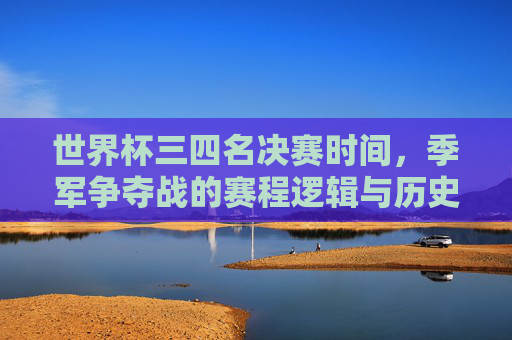 世界杯三四名决赛时间，季军争夺战的赛程逻辑与历史回响，世界杯三四名决赛，赛程逻辑、时间与历史回响