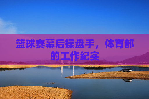 篮球赛幕后操盘手,体育部的工作纪实 篮球赛幕后操盘手,体育部的工作纪实