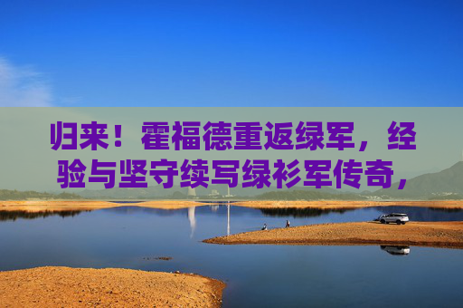 归来!霍福德重返绿军,经验与坚守续写绿衫军传奇,霍福德归来,经验坚守续写绿军传奇 归来!霍福德重返绿军,经验与坚守续写绿衫军传奇,霍福德归来,经验坚守续写绿军传奇