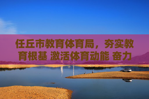任丘市教育体育局,夯实教育根基 激活体育动能 奋力书写育人新篇章,任丘市教育体育局,夯实根基激动能 奋力书育人新篇 任丘市教育体育局,夯实教育根基 激活体育动能 奋力书写育人新篇章,任丘市教育体育局,夯实根基激动能 奋力书育人新篇