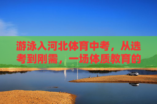 游泳入河北体育中考，从选考到刚需，一场体质教育的破冰，游泳从选考到刚需，河北体育中考的体质教育破冰