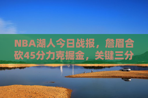 NBA湖人今日战报，詹眉合砍45分力克掘金，关键三分奠定胜局，西部排名迎转机，湖人力克掘金！詹眉合砍45分关键三分定胜局，西部排名迎转机