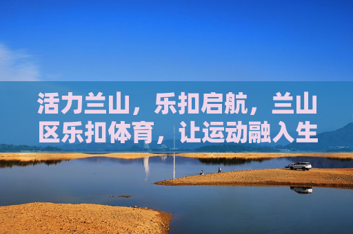 活力兰山,乐扣启航,兰山区乐扣体育,让运动融入生活,活力兰山,乐扣体育,让运动融入生活 活力兰山,乐扣启航,兰山区乐扣体育,让运动融入生活,活力兰山,乐扣体育,让运动融入生活