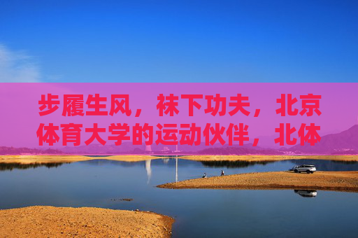 步履生风,袜下功夫,北京体育大学的运动伙伴,北体大运动伙伴,步履生风,袜下显功夫 步履生风,袜下功夫,北京体育大学的运动伙伴,北体大运动伙伴,步履生风,袜下显功夫
