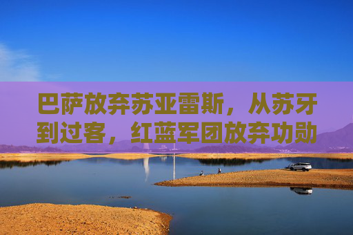巴萨放弃苏亚雷斯，从苏牙到过客，红蓝军团放弃功勋的三大原因，巴萨放弃功勋苏亚雷斯，从苏牙到过客的三大原因