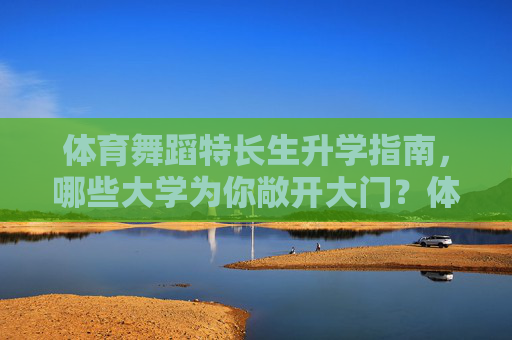 体育舞蹈特长生升学指南,哪些大学为你敞开大门?体育舞蹈特长生升学,哪些大学在等你? 体育舞蹈特长生升学指南,哪些大学为你敞开大门?体育舞蹈特长生升学,哪些大学在等你?