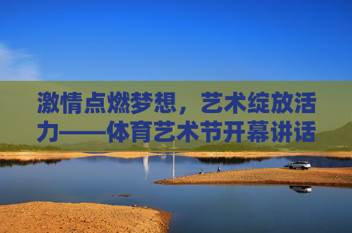 激情点燃梦想,艺术绽放活力——体育艺术节开幕讲话,激情燃梦,艺绽活力——体育艺术节开幕 激情点燃梦想,艺术绽放活力——体育艺术节开幕讲话,激情燃梦,艺绽活力——体育艺术节开幕