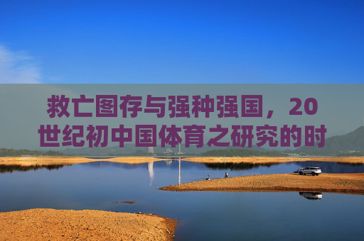 救亡图存与强种强国,20世纪初中国体育之研究的时代背景与思想脉络,救亡图存与强种强国,20世纪初中国体育的时代背景与思想脉络 救亡图存与强种强国,20世纪初中国体育之研究的时代背景与思想脉络,救亡图存与强种强国,20世纪初中国体育的时代背景与思想脉络