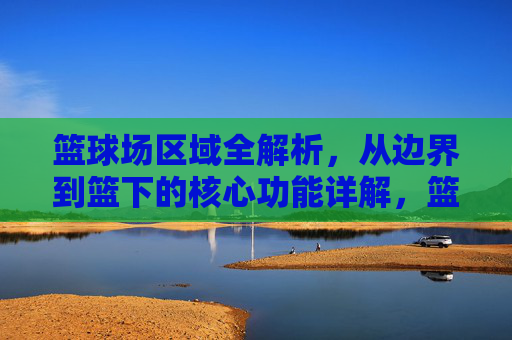 篮球场区域全解析,从边界到篮下的核心功能详解,篮球场区域全解析,边界至篮下核心功能详解 篮球场区域全解析,从边界到篮下的核心功能详解,篮球场区域全解析,边界至篮下核心功能详解