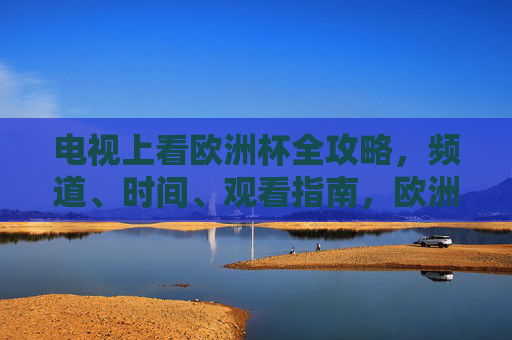 电视上看欧洲杯全攻略,频道、时间、观看指南,欧洲杯电视观看全攻略,频道、时间、观看指南 电视上看欧洲杯全攻略,频道、时间、观看指南,欧洲杯电视观看全攻略,频道、时间、观看指南