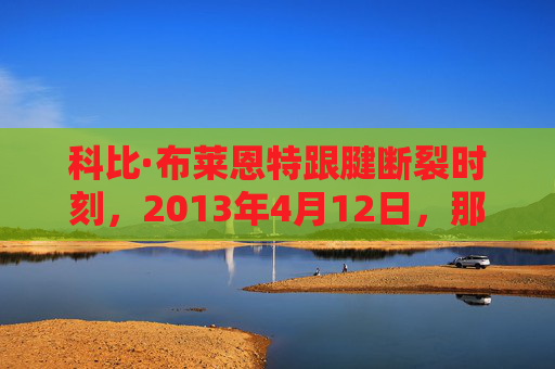 科比·布莱恩特跟腱断裂时刻，2013年4月12日，那道撕裂的伤痕与永恒的曼巴精神，科比2013跟腱断裂，撕裂伤痕与永恒曼巴精神