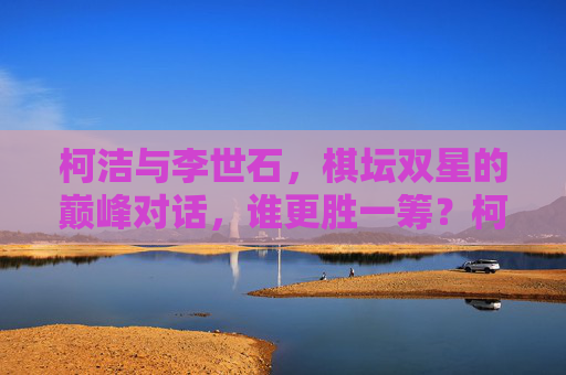 柯洁与李世石,棋坛双星的巅峰对话,谁更胜一筹?柯洁李世石巅峰对决,棋坛双星,谁更胜一筹? 柯洁与李世石,棋坛双星的巅峰对话,谁更胜一筹?柯洁李世石巅峰对决,棋坛双星,谁更胜一筹?