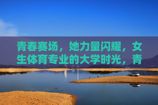 青春赛场,她力量闪耀,女生体育专业的大学时光,青春赛场,她力量闪耀,女生体育专业的大学时光 青春赛场,她力量闪耀,女生体育专业的大学时光,青春赛场,她力量闪耀,女生体育专业的大学时光