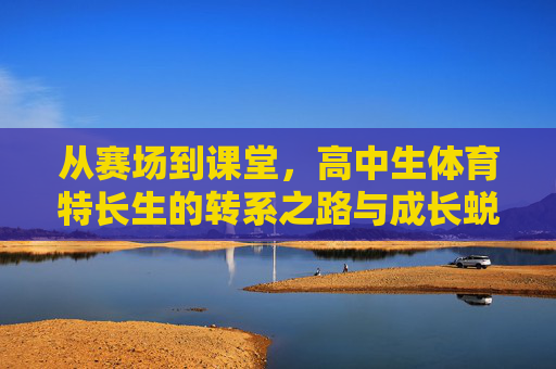 从赛场到课堂,高中生体育特长生的转系之路与成长蜕变,从赛场到课堂,体育特长生的转系与蜕变 从赛场到课堂,高中生体育特长生的转系之路与成长蜕变,从赛场到课堂,体育特长生的转系与蜕变