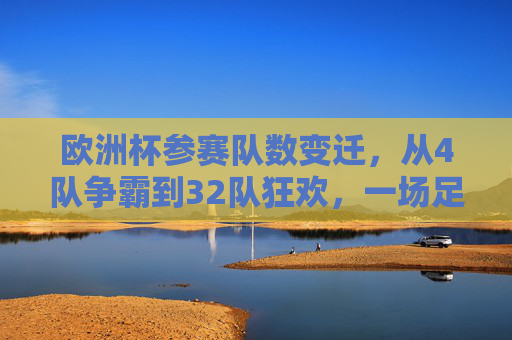 欧洲杯参赛队数变迁，从4队争霸到32队狂欢，一场足球盛宴的扩军史，欧洲杯扩军史，从4队争霸到32队狂欢
