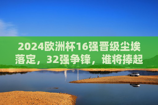 2024欧洲杯16强晋级尘埃落定,32强争锋,谁将捧起德劳内杯?2024欧洲杯16强战罢,德劳内杯花落谁家 2024欧洲杯16强晋级尘埃落定,32强争锋,谁将捧起德劳内杯?2024欧洲杯16强战罢,德劳内杯花落谁家