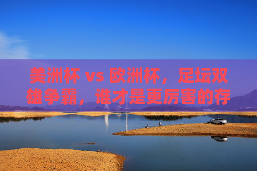 美洲杯 vs 欧洲杯,足坛双雄争霸,谁才是更厉害的存在?足坛双雄争霸,美洲杯VS欧洲杯,谁更胜一筹? 美洲杯 vs 欧洲杯,足坛双雄争霸,谁才是更厉害的存在?足坛双雄争霸,美洲杯VS欧洲杯,谁更胜一筹?
