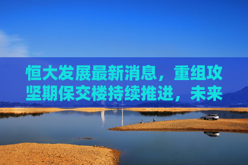 恒大发展最新消息，重组攻坚期保交楼持续推进，未来走向仍存不确定性，恒大重组攻坚保交楼推进，未来走向存不确定性