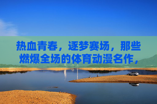 热血青春,逐梦赛场,那些燃爆全场的体育动漫名作,热血青春逐梦赛场,燃爆全场的体育动漫名作 热血青春,逐梦赛场,那些燃爆全场的体育动漫名作,热血青春逐梦赛场,燃爆全场的体育动漫名作