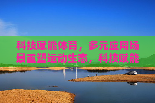 科技赋能体育,多元应用场景重塑运动生态,科技赋能体育,多元场景重塑运动生态 科技赋能体育,多元应用场景重塑运动生态,科技赋能体育,多元场景重塑运动生态