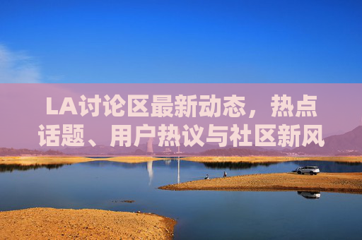 LA讨论区最新动态,热点话题、用户热议与社区新风向,LA讨论区最新动态,热点、热议与新风向 LA讨论区最新动态,热点话题、用户热议与社区新风向,LA讨论区最新动态,热点、热议与新风向