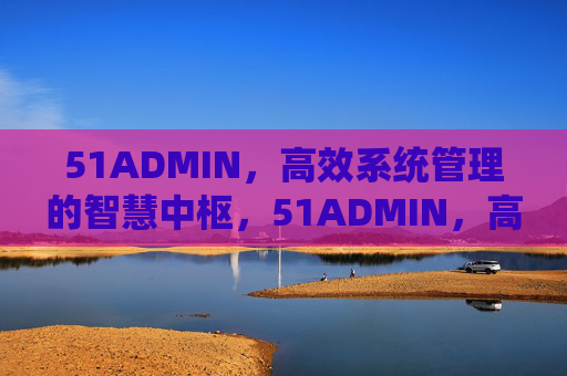 51ADMIN,高效系统管理的智慧中枢,51ADMIN,高效系统管理的智慧中枢 51ADMIN,高效系统管理的智慧中枢,51ADMIN,高效系统管理的智慧中枢