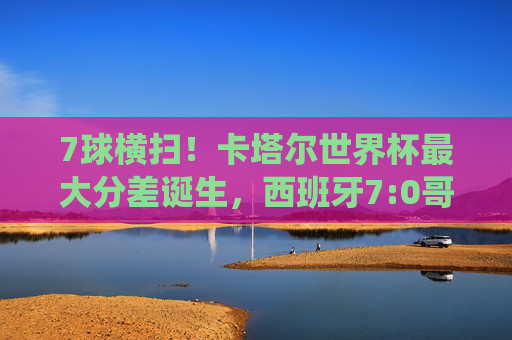 7球横扫!卡塔尔世界杯最大分差诞生,西班牙7:0哥斯达黎加的统治之夜,卡塔尔世界杯最大分差诞生,西班牙7:0横扫哥斯达黎加 7球横扫!卡塔尔世界杯最大分差诞生,西班牙7:0哥斯达黎加的统治之夜,卡塔尔世界杯最大分差诞生,西班牙7:0横扫哥斯达黎加