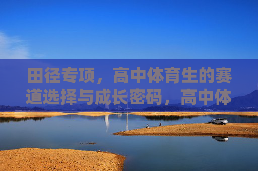 田径专项,高中体育生的赛道选择与成长密码,高中体育生田径专项,赛道选择与成长密码 田径专项,高中体育生的赛道选择与成长密码,高中体育生田径专项,赛道选择与成长密码