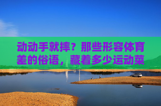 动动手就摔?那些形容体育差的俗语,藏着多少运动菜鸟的血泪史,动动手就摔,体育差俗语里的菜鸟血泪史 动动手就摔?那些形容体育差的俗语,藏着多少运动菜鸟的血泪史,动动手就摔,体育差俗语里的菜鸟血泪史