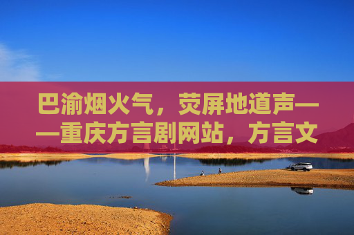 巴渝烟火气,荧屏地道声——重庆方言剧网站,方言文化的数字舞台,巴渝荧屏地道声,方言数字舞台兴 巴渝烟火气,荧屏地道声——重庆方言剧网站,方言文化的数字舞台,巴渝荧屏地道声,方言数字舞台兴