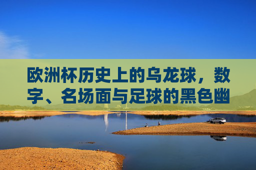 欧洲杯历史上的乌龙球,数字、名场面与足球的黑色幽默,欧洲杯乌龙球,数字、名场面与足球黑色幽默 欧洲杯历史上的乌龙球,数字、名场面与足球的黑色幽默,欧洲杯乌龙球,数字、名场面与足球黑色幽默