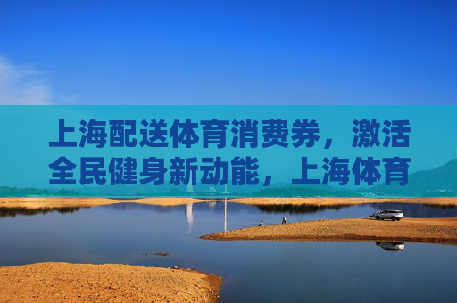 上海配送体育消费券,激活全民健身新动能,上海体育消费券激活全民健身新动能 上海配送体育消费券,激活全民健身新动能,上海体育消费券激活全民健身新动能