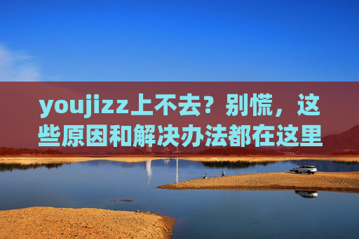 youjizz上不去?别慌,这些原因和解决办法都在这里,youjizz上不去别慌!原因与解决办法全解析 youjizz上不去?别慌,这些原因和解决办法都在这里,youjizz上不去别慌!原因与解决办法全解析