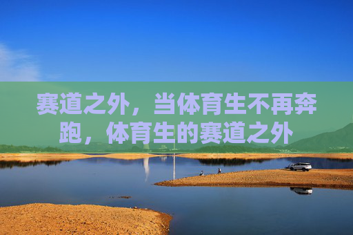 赛道之外,当体育生不再奔跑,体育生的赛道之外 赛道之外,当体育生不再奔跑,体育生的赛道之外
