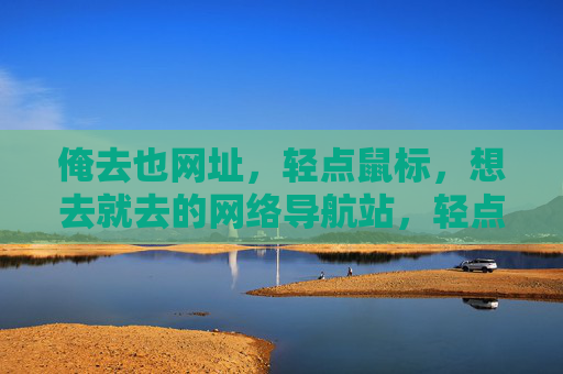 俺去也网址,轻点鼠标,想去就去的网络导航站,轻点鼠标想去就去,俺去也网络导航站 俺去也网址,轻点鼠标,想去就去的网络导航站,轻点鼠标想去就去,俺去也网络导航站