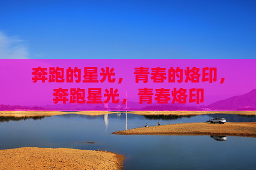 奔跑的星光,青春的烙印,奔跑星光,青春烙印 奔跑的星光,青春的烙印,奔跑星光,青春烙印